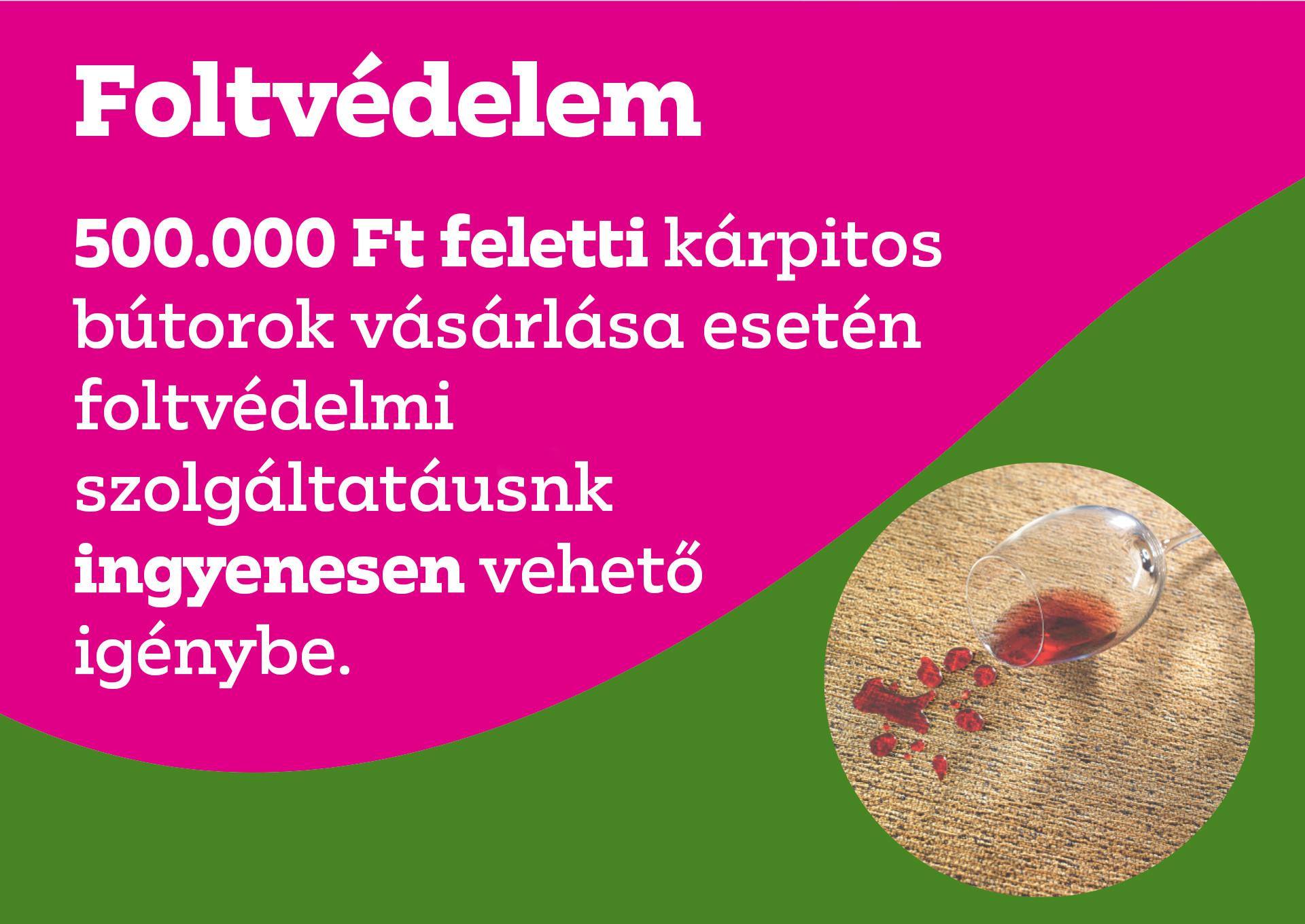 Foltvédelem: 500.000 Ft feletti kárpitos bútorok vásárlása esetén foltvédelmi szolgáltatásunk ingyenesen vehető igénybe.