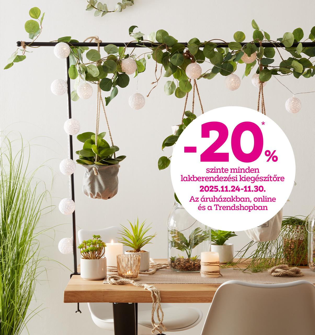 -20% szinte minden lakberendezési kiegészítőre 2025.11.24-30. között az áruházakban, online és a Trendshopban!