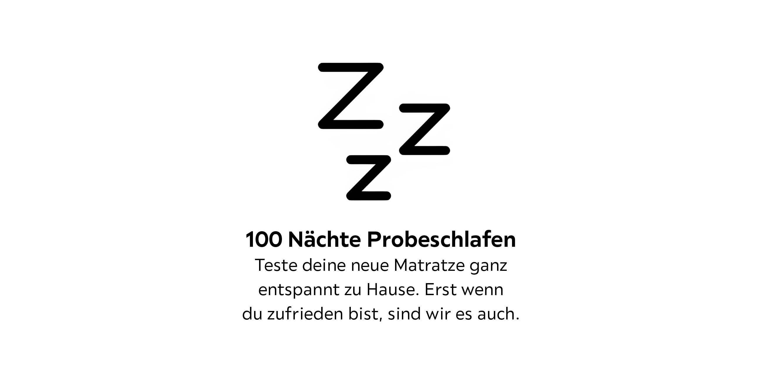 100 Nächte Probeschlafen Teste deine neue Matratze ganz entspannt zu Hause. Erst wenn du zufrieden bist, sind wir es auch.