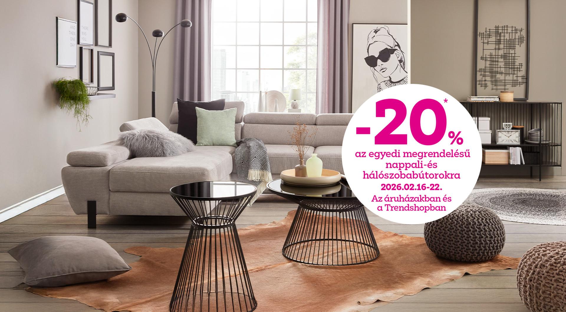 -20% az egyedi megrendelésű nappali- és hálószobabútorokra 2026.02.16-22. között az áruházakban és a Trendshopban!